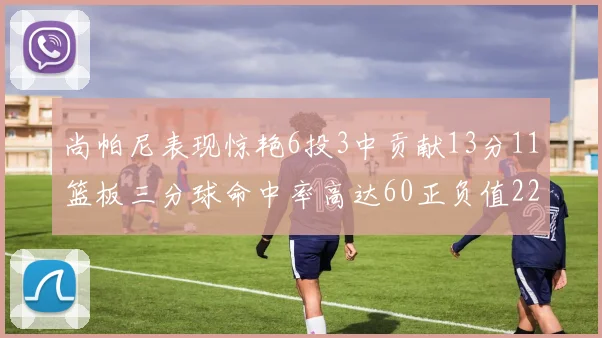 尚帕尼表现惊艳6投3中贡献13分11篮板三分球命中率高达60正负值22