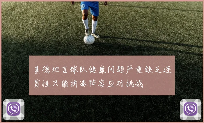 基德坦言球队健康问题严重缺乏连贯性只能拼凑阵容应对挑战