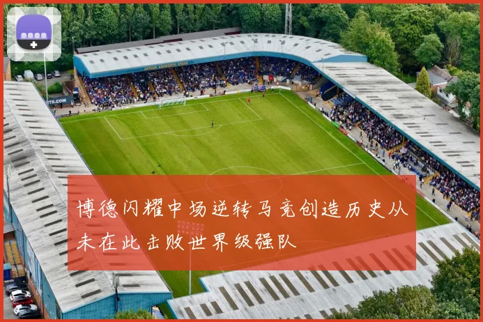 博德闪耀中场逆转马竞创造历史从未在此击败世界级强队