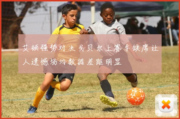 艾顿强势对决戈贝尔上赛季缺席让人遗憾场均数据差距明显