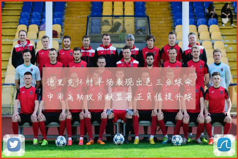 德里克怀特半场表现出色三分球命中率高助攻贡献显著正负值提升球队表现
