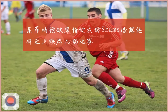 莱昂纳德缺席持续发酵Shams透露他将至少缺席几场比赛
