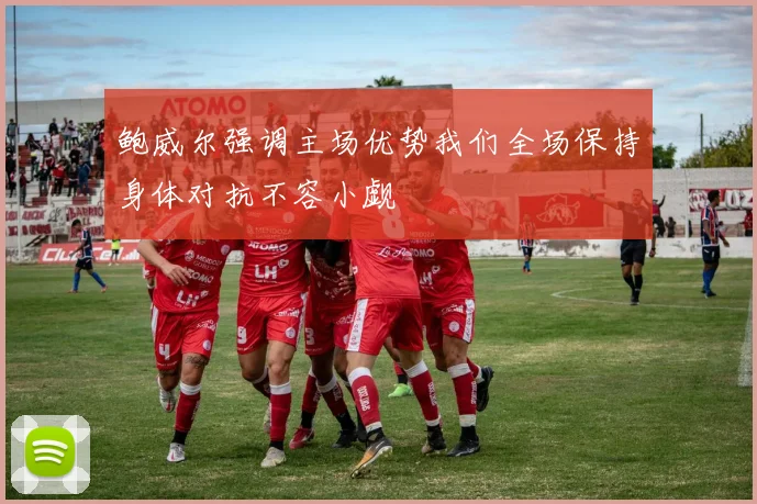 鲍威尔强调主场优势我们全场保持身体对抗不容小觑