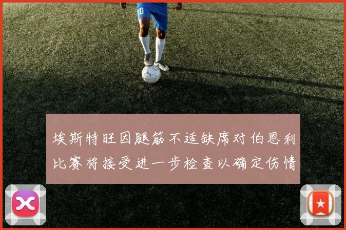 埃斯特旺因腿筋不适缺席对伯恩利比赛将接受进一步检查以确定伤情