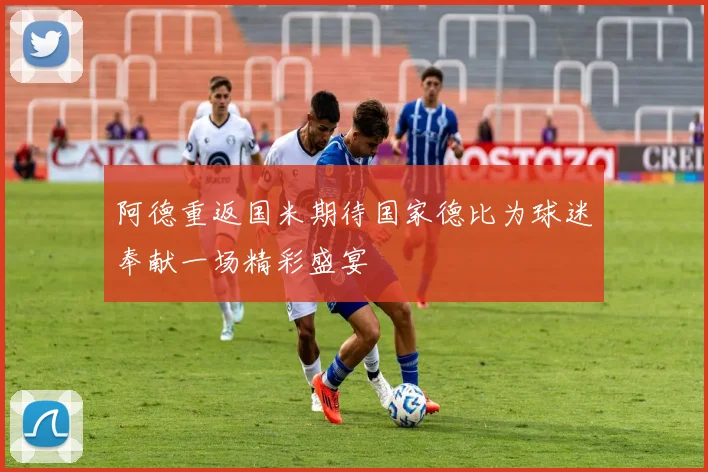 阿德重返国米期待国家德比为球迷奉献一场精彩盛宴
