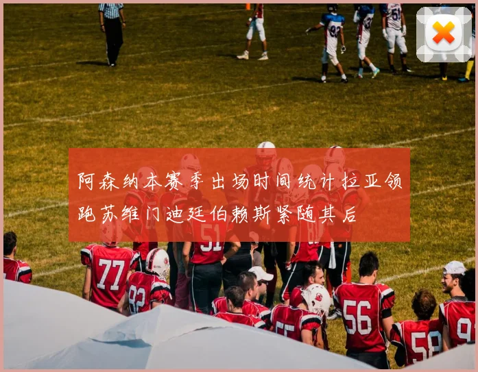 阿森纳本赛季出场时间统计拉亚领跑苏维门迪廷伯赖斯紧随其后