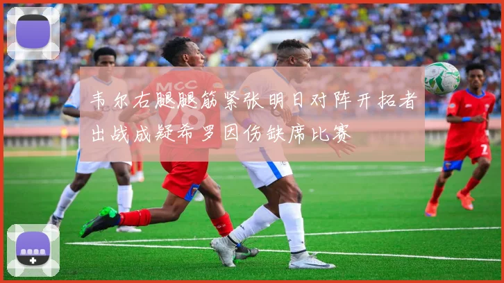 韦尔右腿腿筋紧张明日对阵开拓者出战成疑希罗因伤缺席比赛