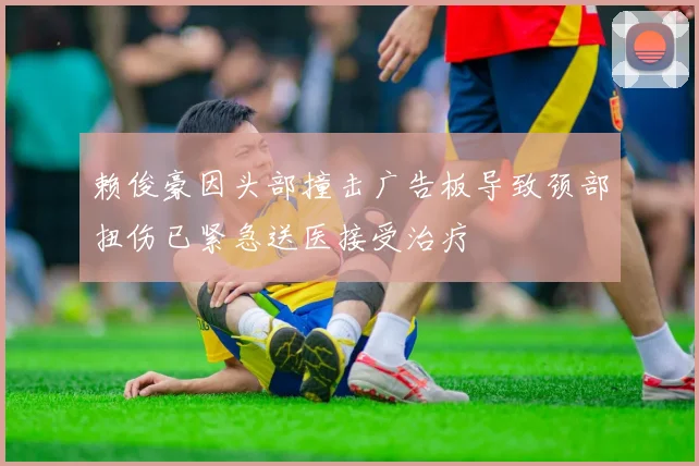 赖俊豪因头部撞击广告板导致颈部扭伤已紧急送医接受治疗