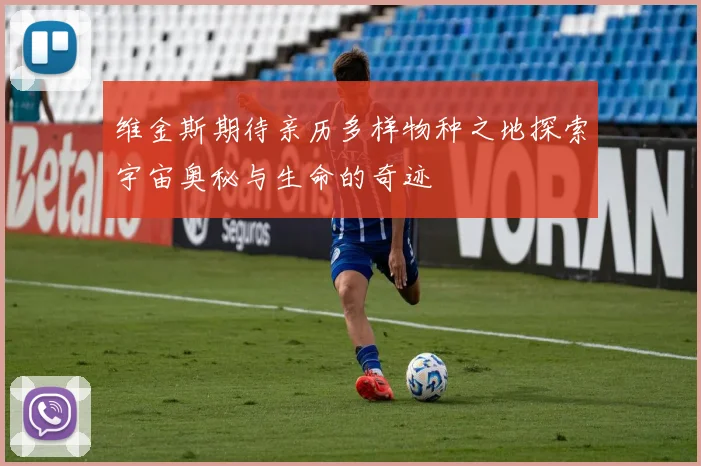维金斯期待亲历多样物种之地探索宇宙奥秘与生命的奇迹