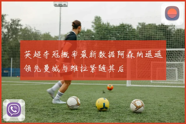 英超夺冠概率最新数据阿森纳遥遥领先曼城与维拉紧随其后