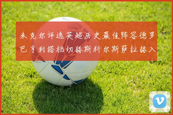 米克尔评选英超历史最佳阵容德罗巴亨利搭档切赫斯科尔斯萨拉赫入选