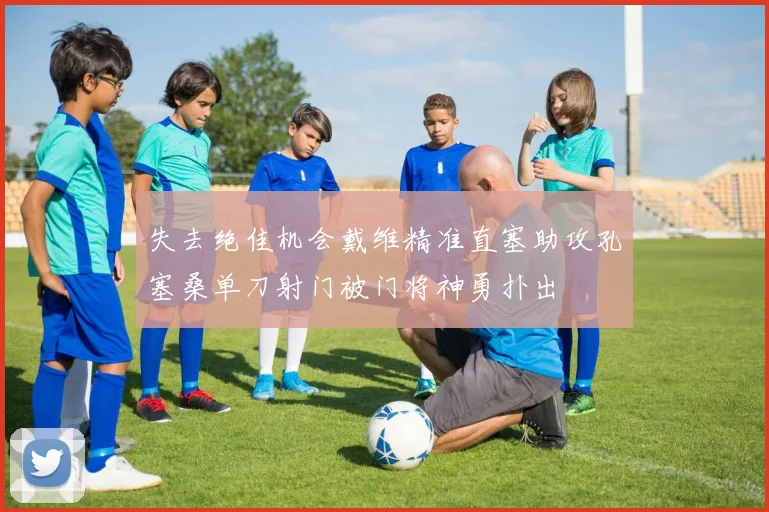 失去绝佳机会戴维精准直塞助攻孔塞桑单刀射门被门将神勇扑出