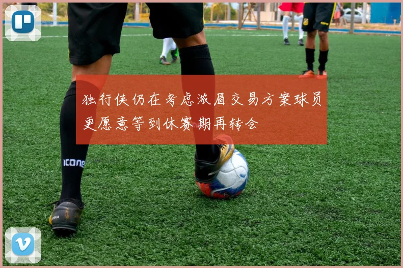 独行侠仍在考虑浓眉交易方案球员更愿意等到休赛期再转会