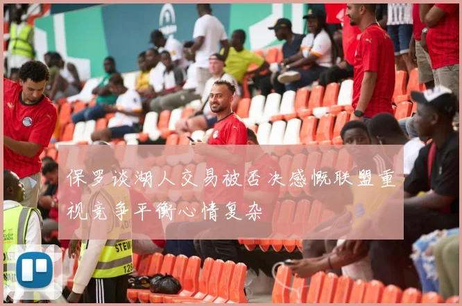 保罗谈湖人交易被否决感慨联盟重视竞争平衡心情复杂